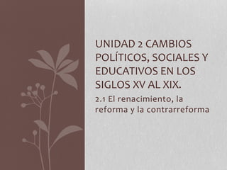 2.1 El renacimiento, la
reforma y la contrarreforma
UNIDAD 2 CAMBIOS
POLÍTICOS, SOCIALES Y
EDUCATIVOS EN LOS
SIGLOS XV AL XIX.
 