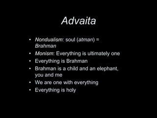 Advaita
• Nondualism: soul (atman) =
Brahman
• Monism: Everything is ultimately one
• Everything is Brahman
• Brahman is a child and an elephant,
you and me
• We are one with everything
• Everything is holy
 
