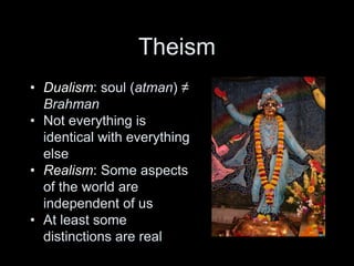 Theism
• Dualism: soul (atman) ≠
Brahman
• Not everything is
identical with everything
else
• Realism: Some aspects
of the world are
independent of us
• At least some
distinctions are real
 