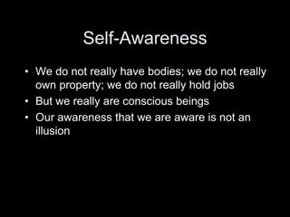 Self-Awareness
• We do not really have bodies; we do not really
own property; we do not really hold jobs
• But we really are conscious beings
• Our awareness that we are aware is not an
illusion
 