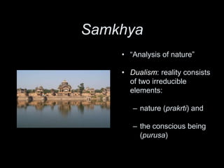 Samkhya
• “Analysis of nature”
• Dualism: reality consists
of two irreducible
elements:
– nature (prakrti) and
– the conscious being
(purusa)
 