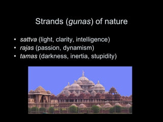 Strands (gunas) of nature
• sattva (light, clarity, intelligence)
• rajas (passion, dynamism)
• tamas (darkness, inertia, stupidity)
 