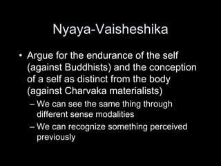 Nyaya-Vaisheshika
• Argue for the endurance of the self
(against Buddhists) and the conception
of a self as distinct from the body
(against Charvaka materialists)
– We can see the same thing through
different sense modalities
– We can recognize something perceived
previously
 