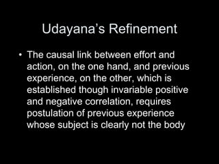 Udayana’s Refinement
• The causal link between effort and
action, on the one hand, and previous
experience, on the other, which is
established though invariable positive
and negative correlation, requires
postulation of previous experience
whose subject is clearly not the body
 