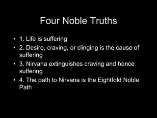 Four Noble Truths
• 1. Life is suffering
• 2. Desire, craving, or clinging is the cause of
suffering
• 3. Nirvana extinguishes craving and hence
suffering
• 4. The path to Nirvana is the Eightfold Noble
Path
 