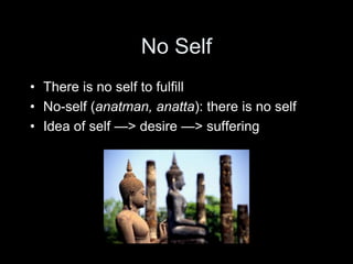 No Self
• There is no self to fulfill
• No-self (anatman, anatta): there is no self
• Idea of self —> desire —> suffering
 