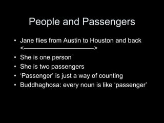 People and Passengers
• Jane flies from Austin to Houston and back
<———————————>
• She is one person
• She is two passengers
• ‘Passenger’ is just a way of counting
• Buddhaghosa: every noun is like ‘passenger’
 