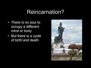 Reincarnation?
• There is no soul to
occupy a different
mind or body
• But there is a cycle
of birth and death
 