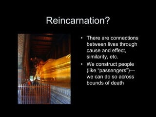 Reincarnation?
• There are connections
between lives through
cause and effect,
similarity, etc.
• We construct people
(like “passengers”)—
we can do so across
bounds of death
 