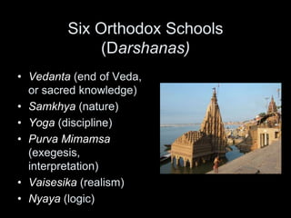 Six Orthodox Schools
(Darshanas)
• Vedanta (end of Veda,
or sacred knowledge)
• Samkhya (nature)
• Yoga (discipline)
• Purva Mimamsa
(exegesis,
interpretation)
• Vaisesika (realism)
• Nyaya (logic)
 