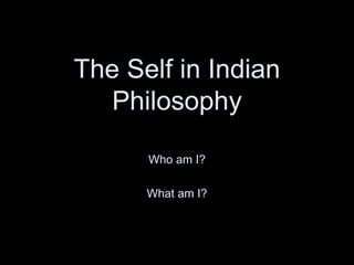 The Self in Indian
Philosophy
Who am I?
What am I?
 