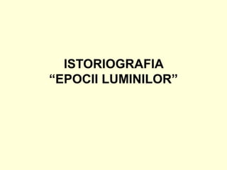 ISTORIOGRAFIA
“EPOCII LUMINILOR”
 