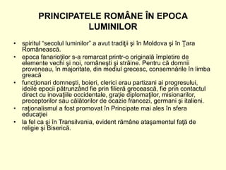 PRINCIPATELE ROMÂNE ÎN EPOCA
LUMINILOR
• spiritul “secolul luminilor” a avut tradiţii şi în Moldova şi în Ţara
Românească....