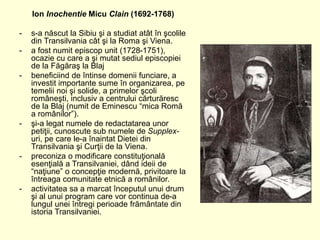 Ion Inochentie Micu Clain (1692-1768)
- s-a născut la Sibiu şi a studiat atât în şcolile
din Transilvania cât şi la Roma ş...