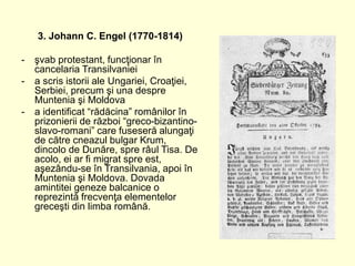 3. Johann C. Engel (1770-1814)
- şvab protestant, funcţionar în
cancelaria Transilvaniei
- a scris istorii ale Ungariei, C...