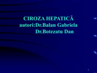1
CIROZA HEPATICĂ
autori:Dr.Balan Gabriela
Dr.Botezatu Dan
 