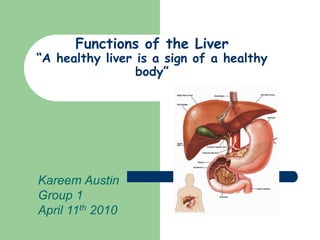 Functions of the Liver
“A healthy liver is a sign of a healthy
body”
Kareem Austin
Group 1
April 11th 2010
 
