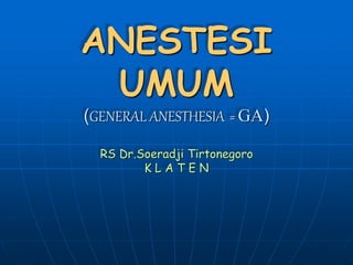 ANESTESI
UMUM
(GENERAL ANESTHESIA = GA)
RS Dr.Soeradji Tirtonegoro
K L A T E N
 