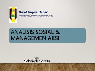 ANALISIS SOSIAL &
MANAGEMEN AKSI
Oleh:
Sabriadi Samsu
Darul Arqam Dasar
Watampone, 04-09 September 2022
 