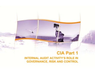 1
1
CIA Part 1
INTERNAL AUDIT ACTIVITY’S ROLE IN
GOVERNANCE, RISK AND CONTROL
 