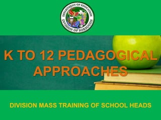 K TO 12 PEDAGOGICAL
APPROACHES
DIVISION MASS TRAINING OF SCHOOL HEADS
 