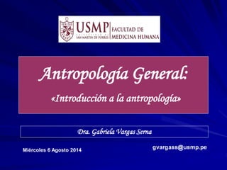 Antropología General:
«Introducción a la antropología»
Dra. Gabriela Vargas Serna
Miércoles 6 Agosto 2014
 