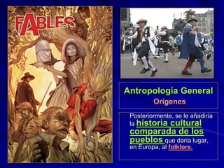 Antropología General
Orígenes
Posteriormente, se le añadiría
la historia cultural
comparada de los
pueblos que daría lugar,
en Europa, al folklore.
 
