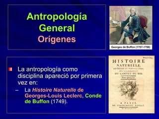 Antropología
General
Orígenes
La antropología como
disciplina apareció por primera
vez en:
– La Histoire Naturelle de
Georges-Louis Leclerc, Conde
de Buffon (1749).
Georges de Buffon (1707-1788)
 