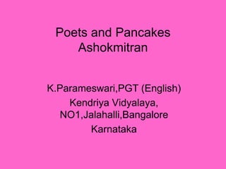 Poets and Pancakes
Ashokmitran
K.Parameswari,PGT (English)
Kendriya Vidyalaya,
NO1,Jalahalli,Bangalore
Karnataka
 