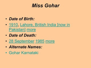 Miss Gohar
• Date of Birth:
• 1910, Lahore, British India [now in
Pakistan] more
• Date of Death:
• 28 September 1985 more...
