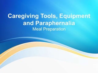 Caregiving Tools, Equipment
and Paraphernalia
Meal Preparation
 
