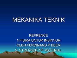 MEKANIKA TEKNIK
REFRENCE
1.FISIKA UNTUK INSINYUR
OLEH FERDINAND P BEER
2. STRENGHT OF MATERIAL
 
