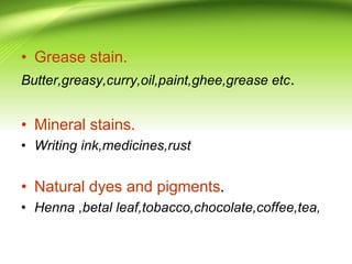 • Grease stain.
Butter,greasy,curry,oil,paint,ghee,grease etc.
• Mineral stains.
• Writing ink,medicines,rust
• Natural dyes and pigments.
• Henna ,betal leaf,tobacco,chocolate,coffee,tea,
 
