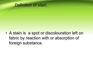 Definition of stain.
• A stain is a spot or discolouration left on
fabric by reaction with or absorption of
foreign substance.
 