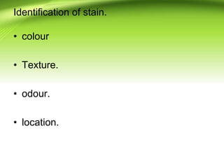 Identification of stain.
• colour
• Texture.
• odour.
• location.
 