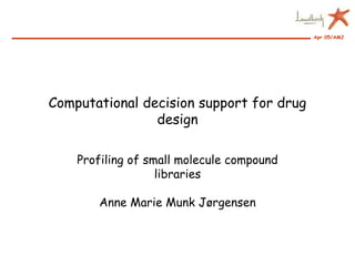 Apr 05/AMJ
Computational decision support for drug
design
Profiling of small molecule compound
libraries
Anne Marie Munk Jørgensen
 