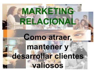 MARKETING
RELACIONAL
Como atraer,
mantener y
desarrollar clientes
valiosos
 