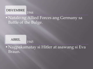 1944
DISYEMBRE
•Natalo ng Allied Forces ang Germany sa
Battle of the Bulge.
1945
ABRIL
•Nagpakamatay si Hitler at asawang si Eva
Braun.
 