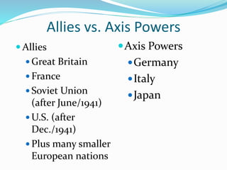 Allies vs. Axis Powers
 Allies
 Great Britain
 France
 Soviet Union
(after June/1941)
 U.S. (after
Dec./1941)
 Plus many smaller
European nations
Axis Powers
Germany
Italy
Japan
 
