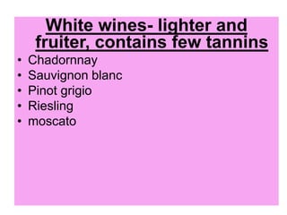 White wines- lighter and
fruiter, contains few tannins
• Chadornnay
• Sauvignon blanc
• Pinot grigio
• Riesling
• moscato
 