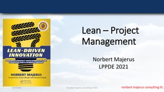 norbert majerus consulting llc
Lean – Project
Management
13 years experience with LEAN PM in the
Goodyear Innovation Centers
Norbert Majerus
LPPDE 2021
4/17/2021 1
©norbert majerus consulting llc 2021
 