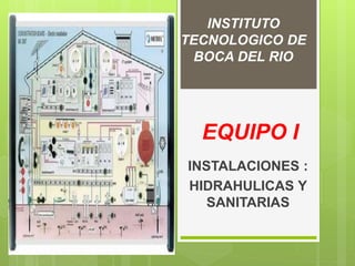 EQUIPO I
INSTALACIONES :
HIDRAHULICAS Y
SANITARIAS
INSTITUTO
TECNOLOGICO DE
BOCA DEL RIO
 