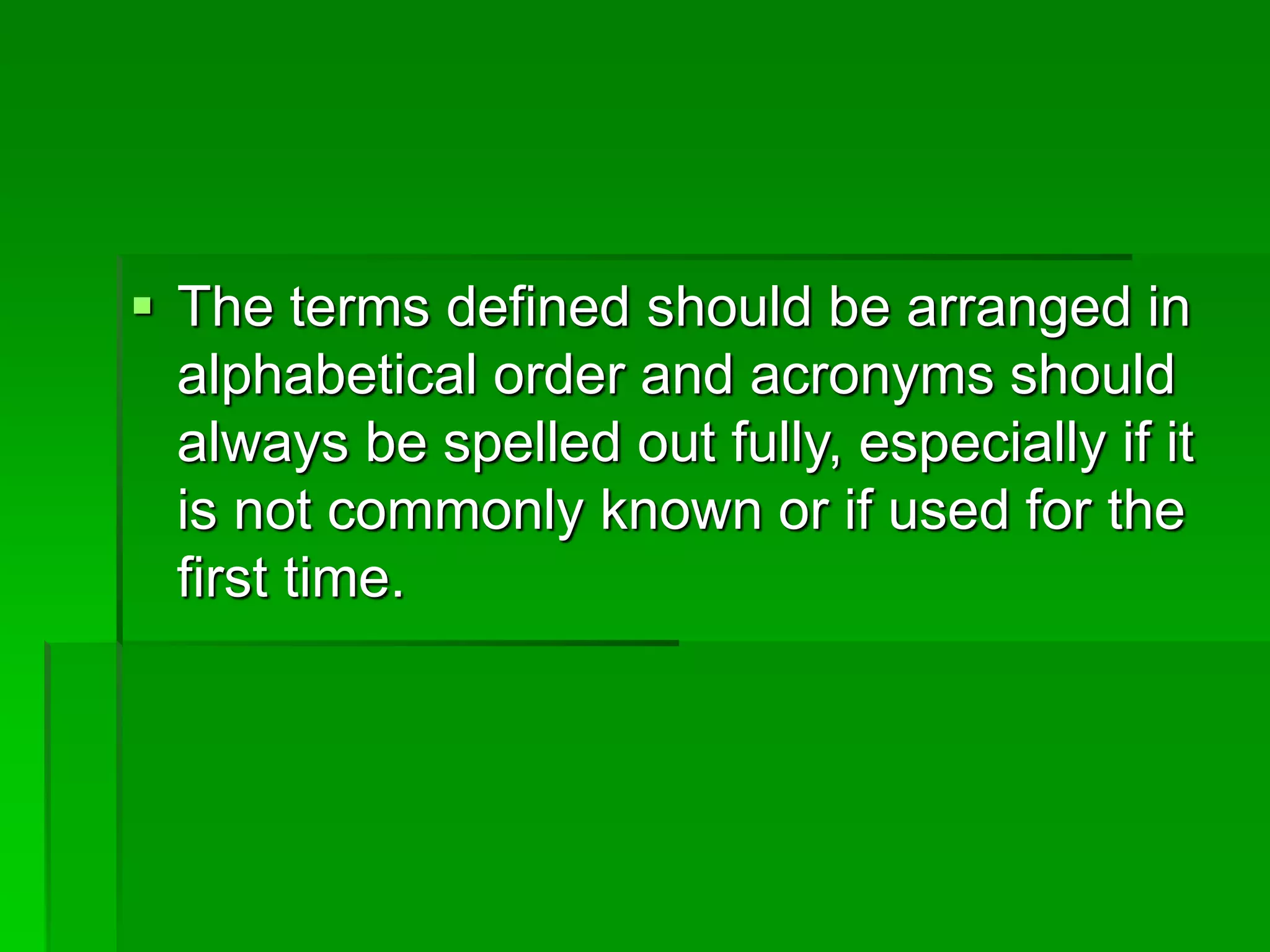  The terms defined should be arranged in
alphabetical order and acronyms should
always be spelled out fully, especially if it
is not commonly known or if used for the
first time.
 