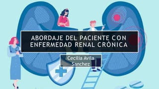 ABORDAJE DEL PACIENTE C O N
ENFERMEDAD RENAL CRÓNICA
Cecilia Avila
Sanchez
 