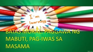 BATAS MORAL: PAGGAWA NG
MABUTI, PAG-IWAS SA
MASAMA
 