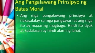 Ang Pangalawang Prinsipyo ng
Batas Moral
• Ang mga pangalawang prinsipyo at
nakasalalay sa mga pangyayari at ang mga
ito ay maaaring magbago. Hindi ito tiyak
at kadalasan ay hindi alam ng lahat.
 