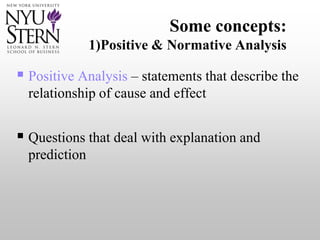 Some concepts:
1)Positive & Normative Analysis
 Positive Analysis – statements that describe the
relationship of cause and effect
 Questions that deal with explanation and
prediction
 