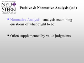  Normative Analysis - analysis examining
questions of what ought to be
 Often supplemented by value judgments
Positive & Normative Analysis (ctd)
 