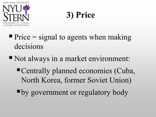 3) Price
Price = signal to agents when making
decisions
Not always in a market environment:
Centrally planned economies (Cuba,
North Korea, former Soviet Union)
by government or regulatory body
 