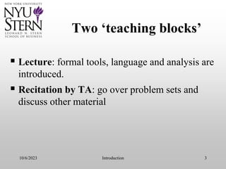 10/6/2023 Introduction 3
Two ‘teaching blocks’
 Lecture: formal tools, language and analysis are
introduced.
 Recitation by TA: go over problem sets and
discuss other material
 